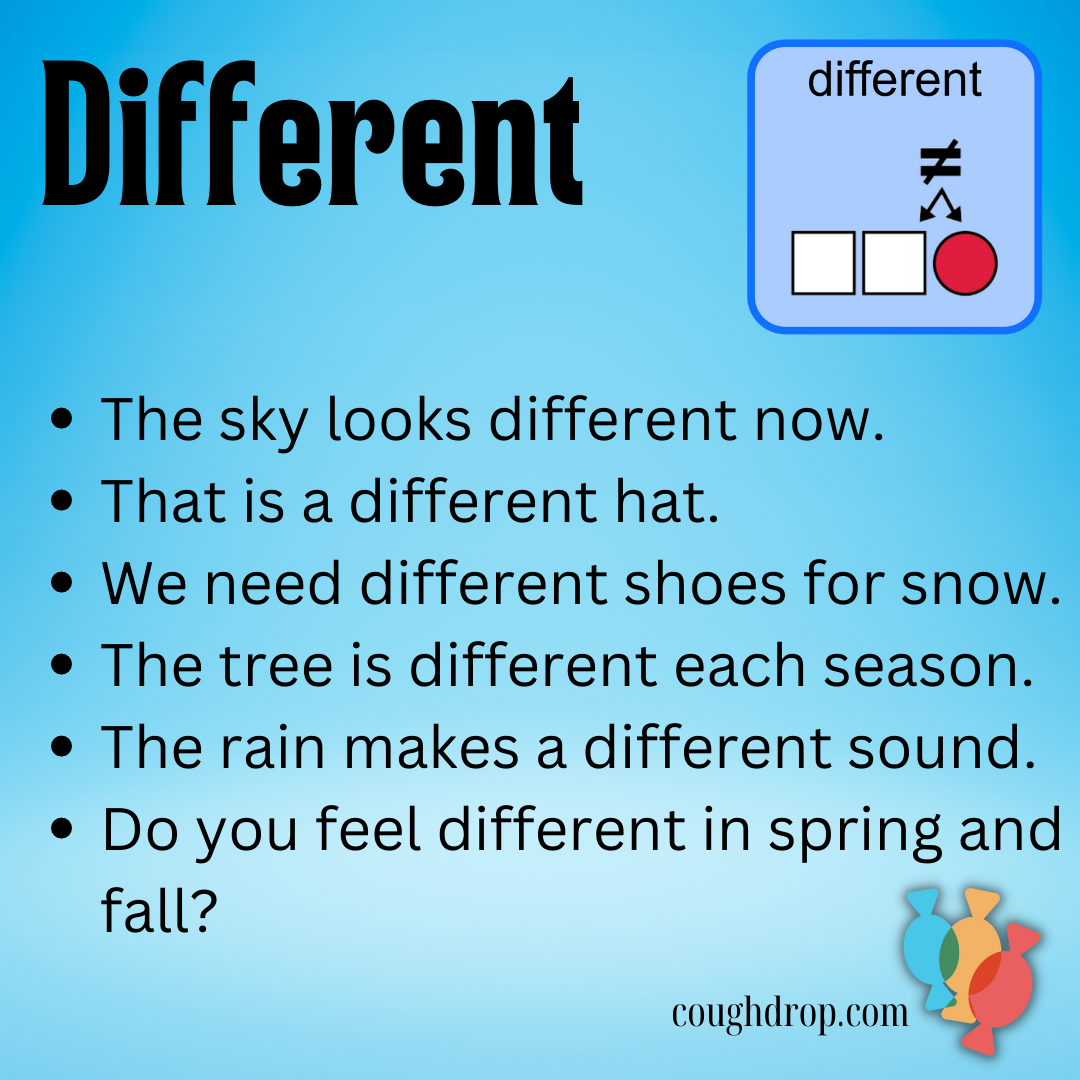 Different: The sky looks different now.  That is a different hat.  We need different shows for snow.  The tree is different each season.  The rain makes a different sound.  Do you feel different in the spring and fall?