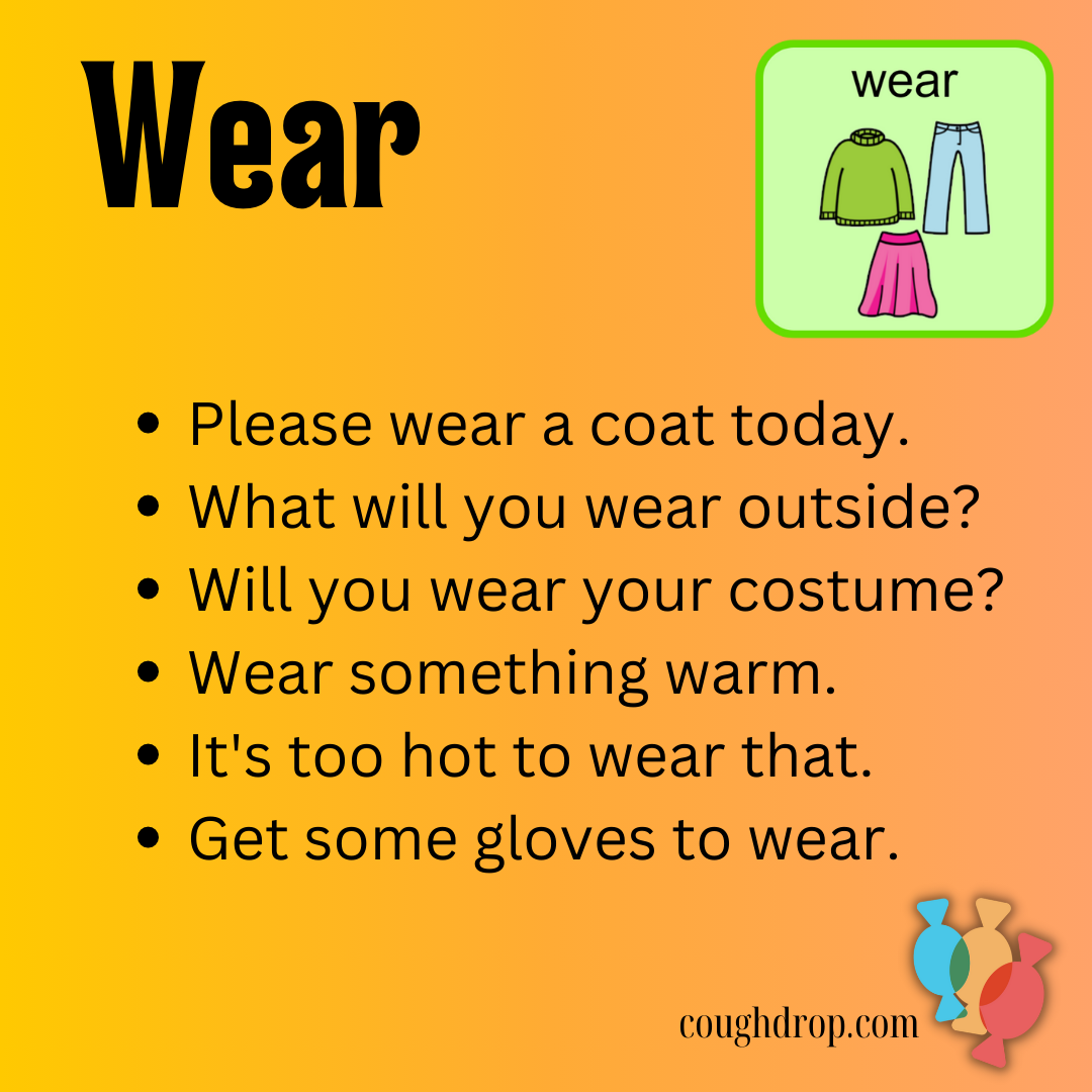 Wear: Please wear a coat today.  What will you wear outside?  Will you wear your costume?  Wear something warm.  It's too hot to wear that.  Get some gloves to wear.